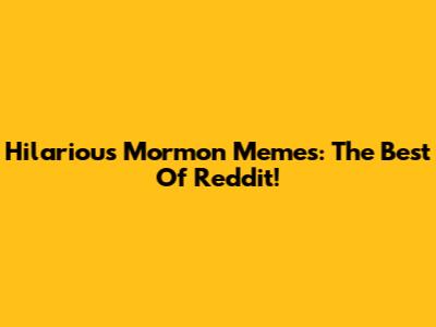 Hilarious Mormon Memes: The Best Of Reddit!