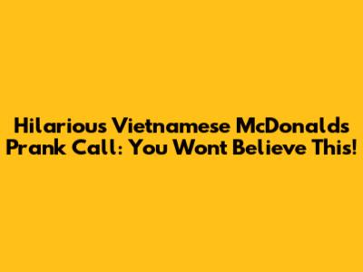 Hilarious Vietnamese McDonald's Prank Call: You Won't Believe This!