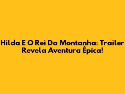 Hilda E O Rei Da Montanha: Trailer Revela Aventura Épica!