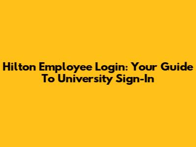 Hilton Employee Login: Your Guide To University Sign-In