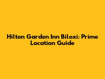 Hilton Garden Inn Biloxi: Prime Location Guide