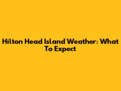 Hilton Head Island Weather: What To Expect