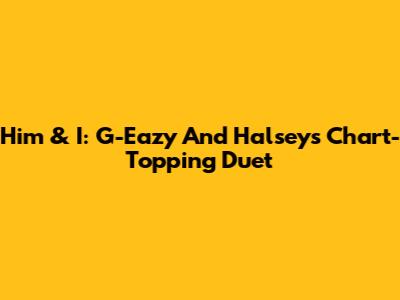 Him & I: G-Eazy And Halsey's Chart-Topping Duet