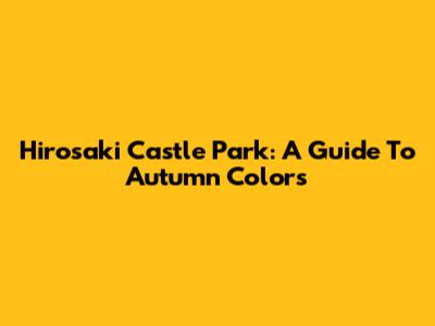 Hirosaki Castle Park: A Guide To Autumn Colors
