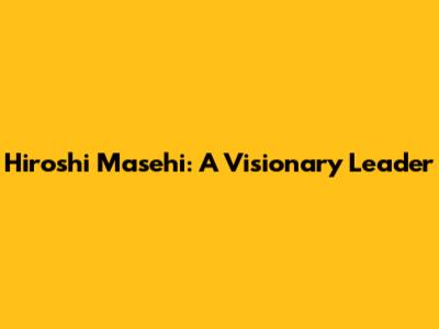 Hiroshi Masehi: A Visionary Leader