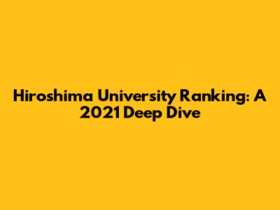 Hiroshima University Ranking: A 2021 Deep Dive