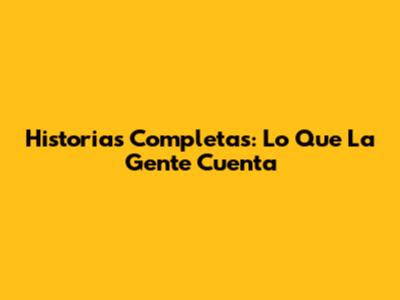 Historias Completas: Lo Que La Gente Cuenta