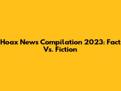 Hoax News Compilation 2023: Fact Vs. Fiction