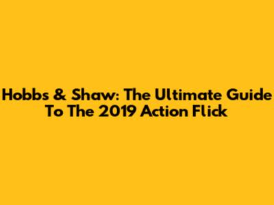 Hobbs & Shaw: The Ultimate Guide To The 2019 Action Flick