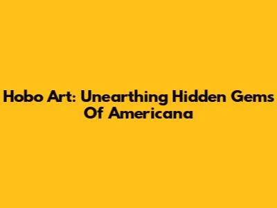 Hobo Art: Unearthing Hidden Gems Of Americana