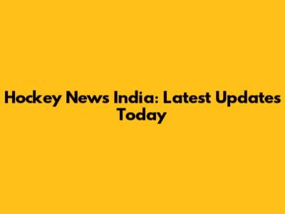 Hockey News India: Latest Updates Today