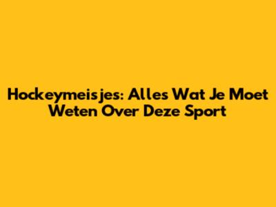 Hockeymeisjes: Alles Wat Je Moet Weten Over Deze Sport