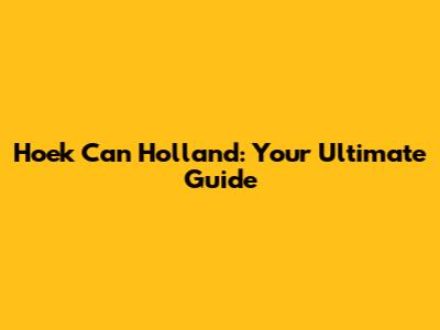 Hoek Can Holland: Your Ultimate Guide