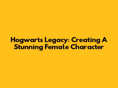 Hogwarts Legacy: Creating A Stunning Female Character