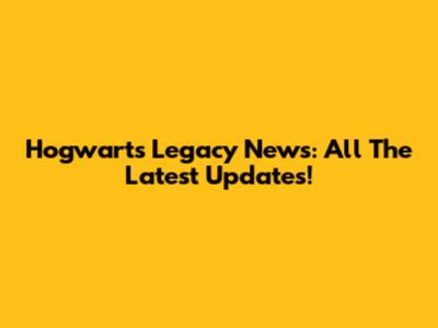 Hogwarts Legacy News: All The Latest Updates!