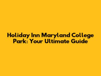 Holiday Inn Maryland College Park: Your Ultimate Guide