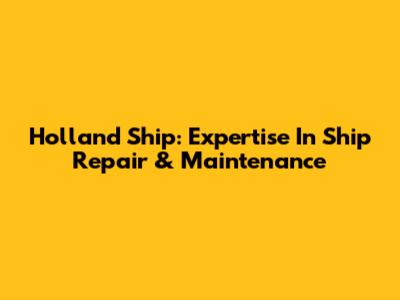 Holland Ship: Expertise In Ship Repair & Maintenance