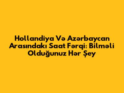 Hollandiya Və Azərbaycan Arasındakı Saat Fərqi: Bilməli Olduğunuz Hər Şey