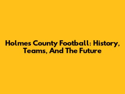 Holmes County Football: History, Teams, And The Future