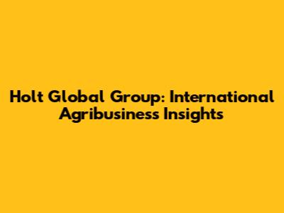 Holt Global Group: International Agribusiness Insights