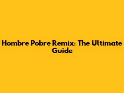 Hombre Pobre Remix: The Ultimate Guide