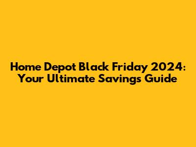 Home Depot Black Friday 2024: Your Ultimate Savings Guide