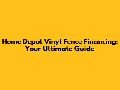 Home Depot Vinyl Fence Financing: Your Ultimate Guide