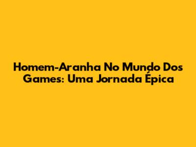 Homem-Aranha No Mundo Dos Games: Uma Jornada Épica