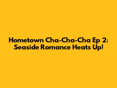 Hometown Cha-Cha-Cha Ep 2: Seaside Romance Heats Up!