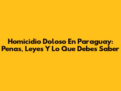 Homicidio Doloso En Paraguay: Penas, Leyes Y Lo Que Debes Saber