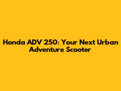 Honda ADV 250: Your Next Urban Adventure Scooter
