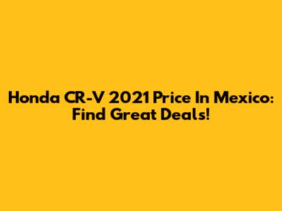 Honda CR-V 2021 Price In Mexico: Find Great Deals!