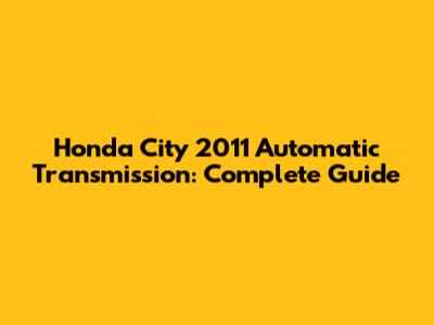 Honda City 2011 Automatic Transmission: Complete Guide