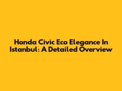 Honda Civic Eco Elegance In Istanbul: A Detailed Overview
