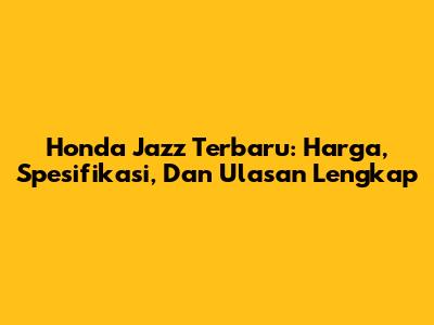 Honda Jazz Terbaru: Harga, Spesifikasi, Dan Ulasan Lengkap