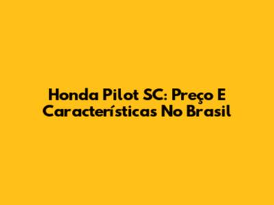 Honda Pilot SC: Preço E Características No Brasil