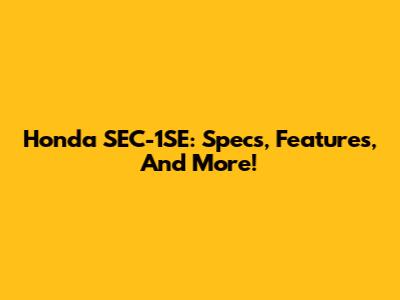 Honda SEC-1SE: Specs, Features, And More!