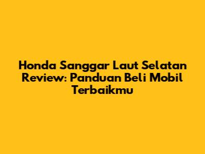 Honda Sanggar Laut Selatan Review: Panduan Beli Mobil Terbaikmu