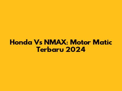 Honda Vs NMAX: Motor Matic Terbaru 2024