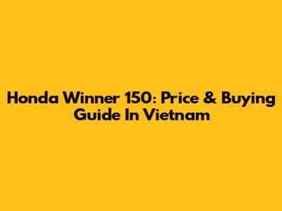 Honda Winner 150: Price & Buying Guide In Vietnam