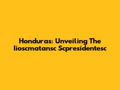 Honduras: Unveiling The Iioscmatansc Scpresidentesc