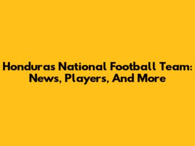 Honduras National Football Team: News, Players, And More