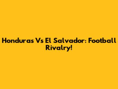 Honduras Vs El Salvador: Football Rivalry!