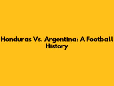Honduras Vs. Argentina: A Football History