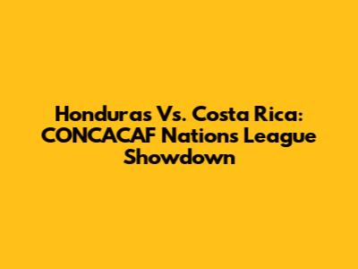 Honduras Vs. Costa Rica: CONCACAF Nations League Showdown