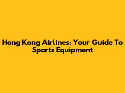 Hong Kong Airlines: Your Guide To Sports Equipment
