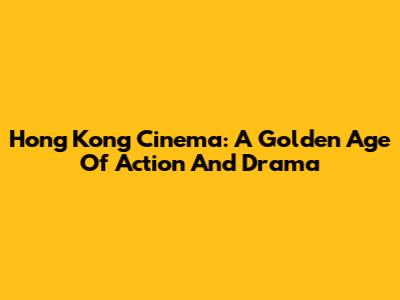 Hong Kong Cinema: A Golden Age Of Action And Drama