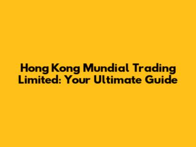 Hong Kong Mundial Trading Limited: Your Ultimate Guide