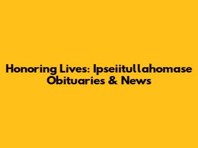 Honoring Lives: Ipseiitullahomase Obituaries & News
