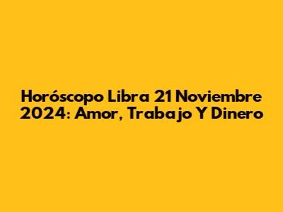 Horóscopo Libra 21 Noviembre 2024: Amor, Trabajo Y Dinero